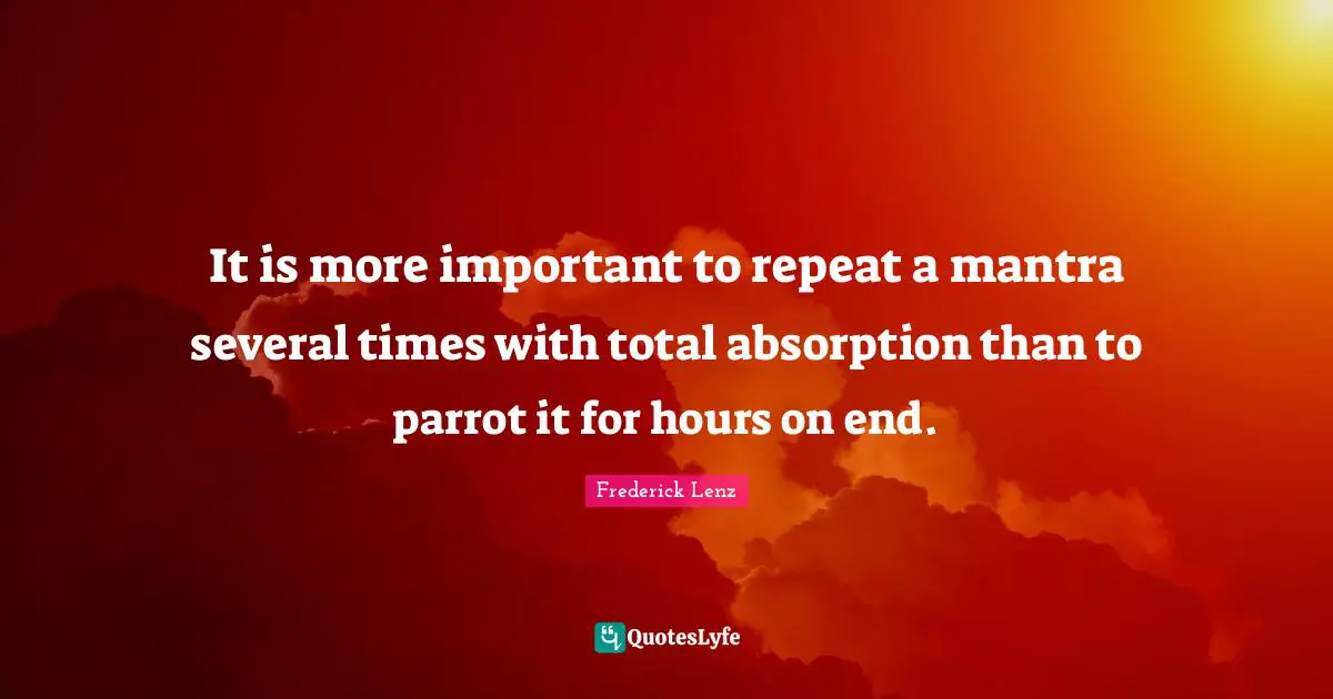 It is more important to repeat a mantra several times with total absorption than to parrot it for hours on end.