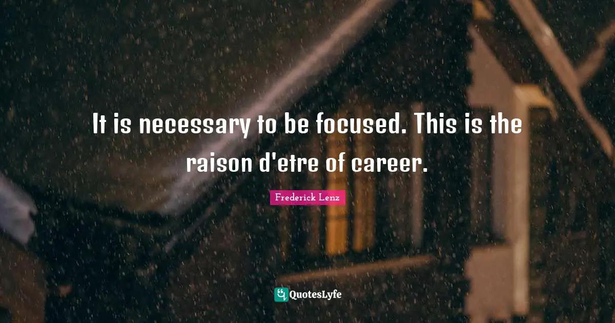 It is necessary to be focused. This is the raison d'etre of career.