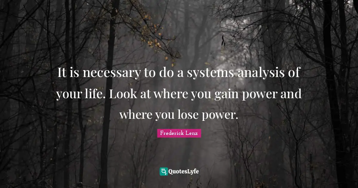 It is necessary to do a systems analysis of your life. Look at where you gain power and where you lose power.