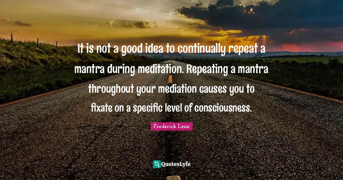 It is not a good idea to continually repeat a mantra during meditation. Repeating a mantra throughout your mediation causes you to fixate on a specific level of consciousness.