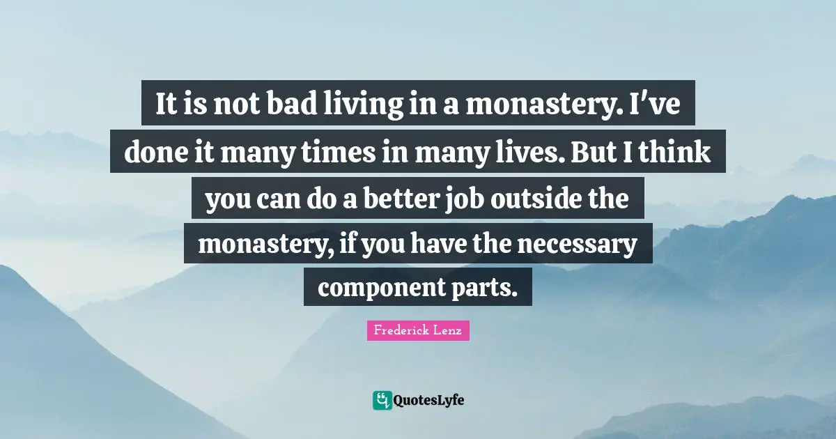 It is not bad living in a monastery. I've done it many times in many lives. But I think you can do a better job outside the monastery, if you have the necessary component parts.