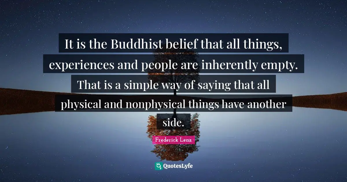 It is the Buddhist belief that all things, experiences and people are inherently empty. That is a simple way of saying that all physical and nonphysical things have another side.