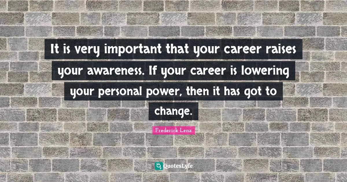 It is very important that your career raises your awareness. If your career is lowering your personal power, then it has got to change.