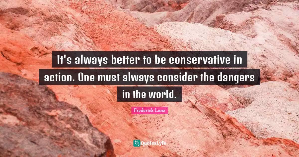 It's always better to be conservative in action. One must always consider the dangers in the world.