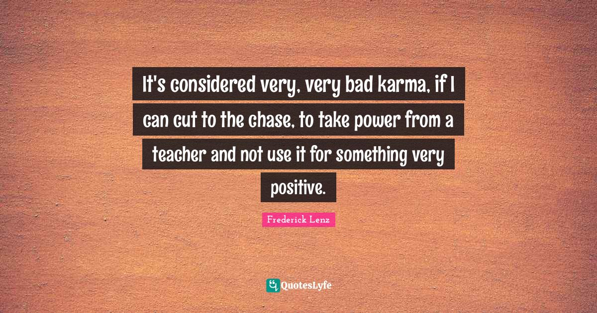 It's considered very, very bad karma, if I can cut to the chase, to ta... Quote by Frederick