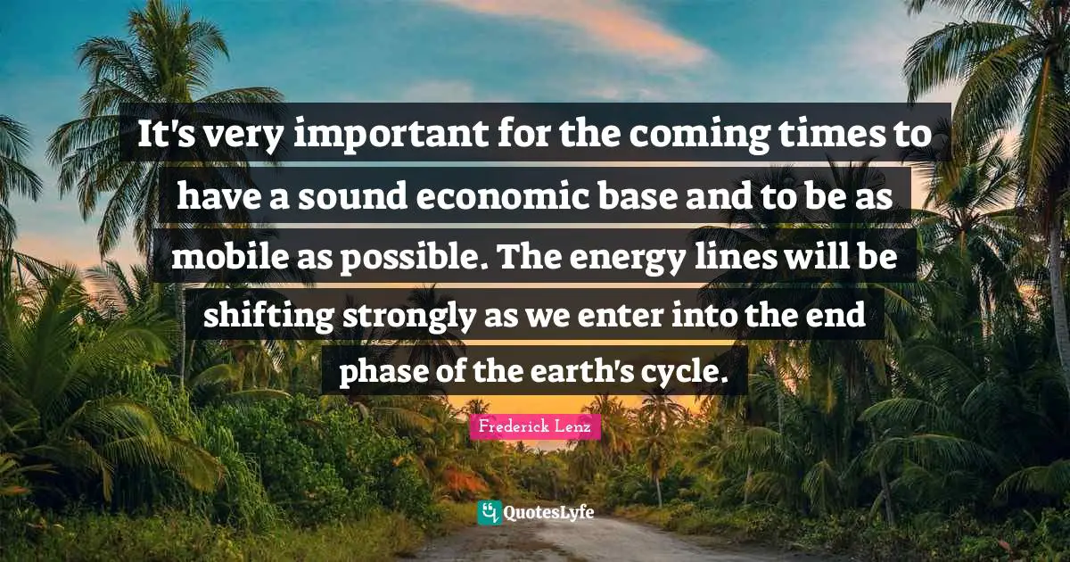 It's very important for the coming times to have a sound economic base and to be as mobile as possible. The energy lines will be shifting strongly as we enter into the end phase of the earth's cycle.