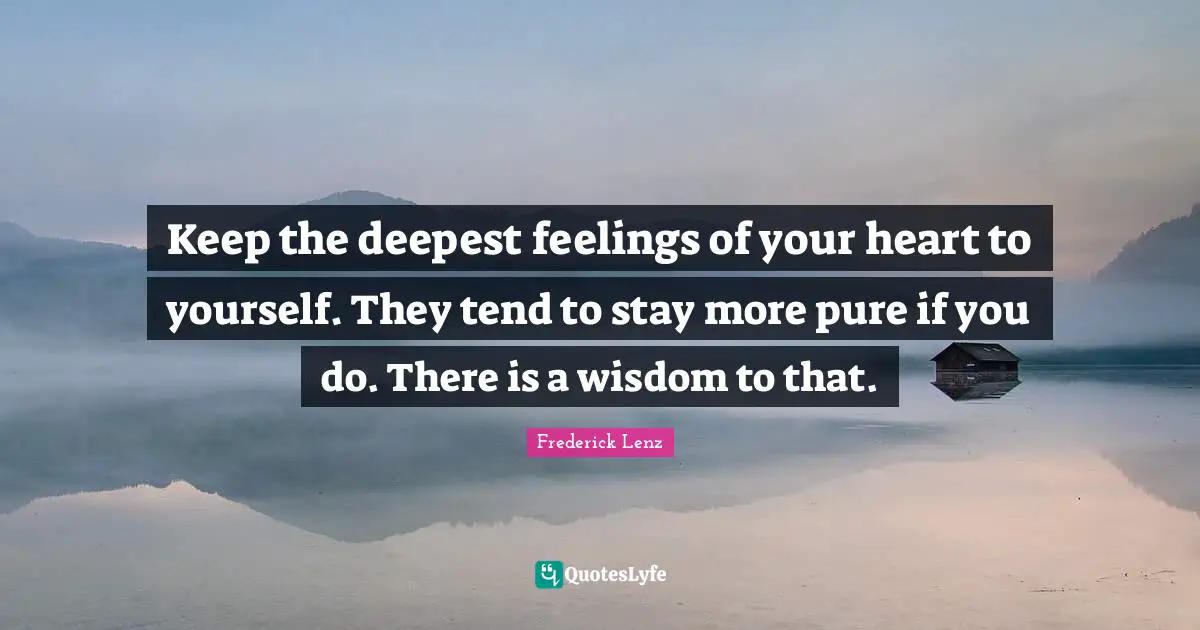 Keep the deepest feelings of your heart to yourself. They tend to stay more pure if you do. There is a wisdom to that.