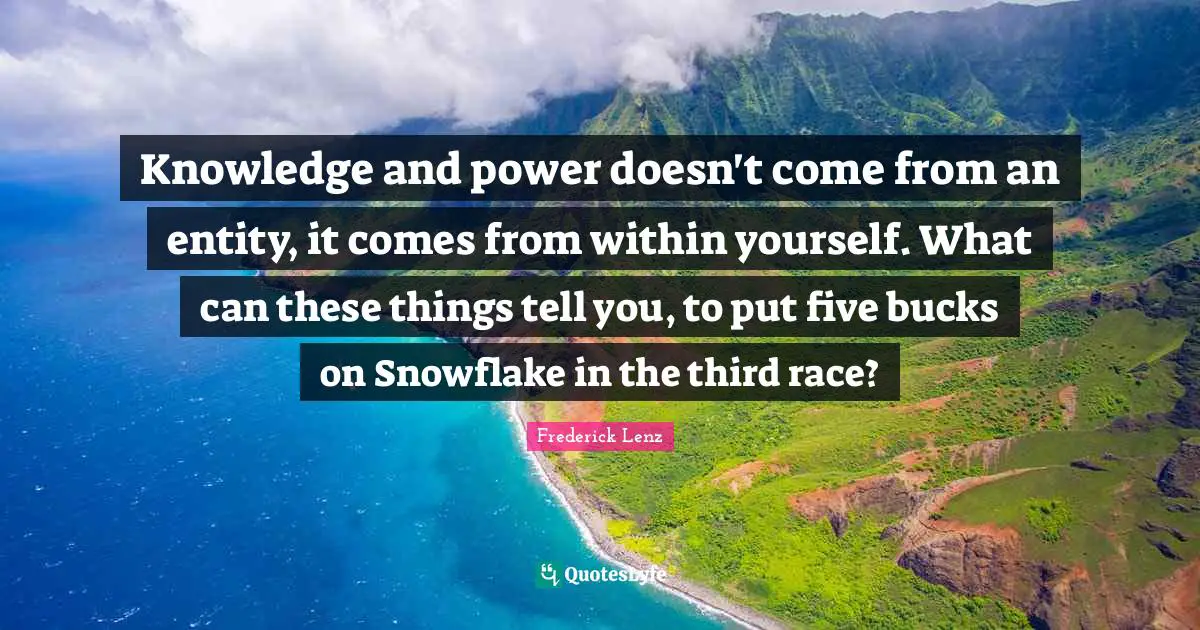 Snowflake Quotes: "Knowledge and power doesn't come from an entity, it comes from within yourself. What can these things tell you, to put five bucks on Snowflake in the third race?"