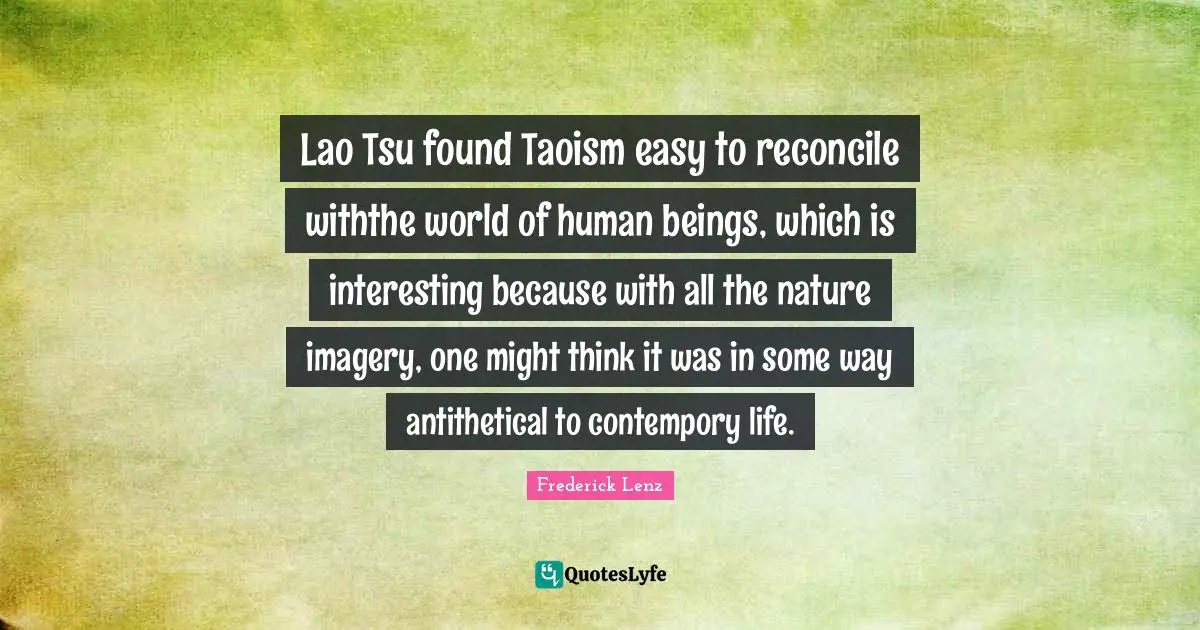 Lao Tsu found Taoism easy to reconcile withthe world of human beings, which is interesting because with all the nature imagery, one might think it was in some way antithetical to contempory life.