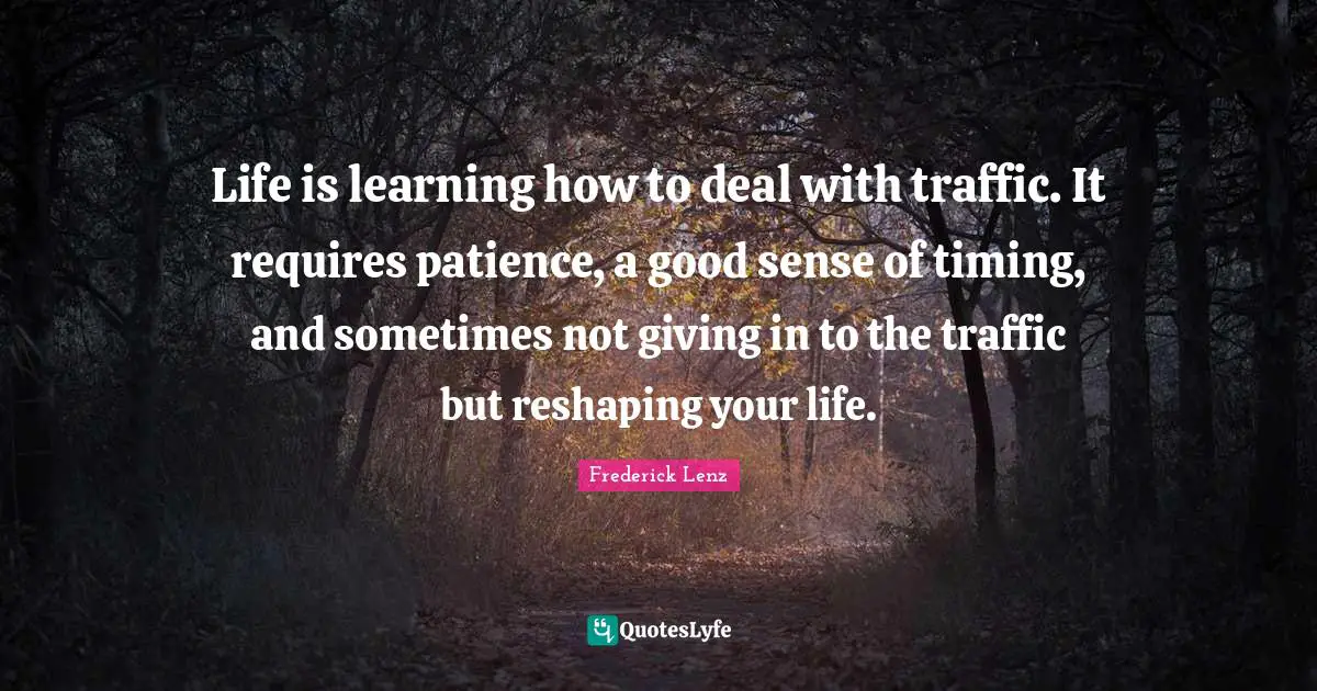 Giving In Quotes: "Life is learning how to deal with traffic. It requires patience, a good sense of timing, and sometimes not giving in to the traffic but reshaping your life."
