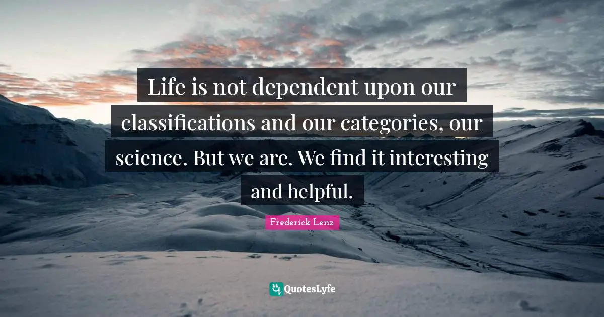 Life is not dependent upon our classifications and our categories, our science. But we are. We find it interesting and helpful.