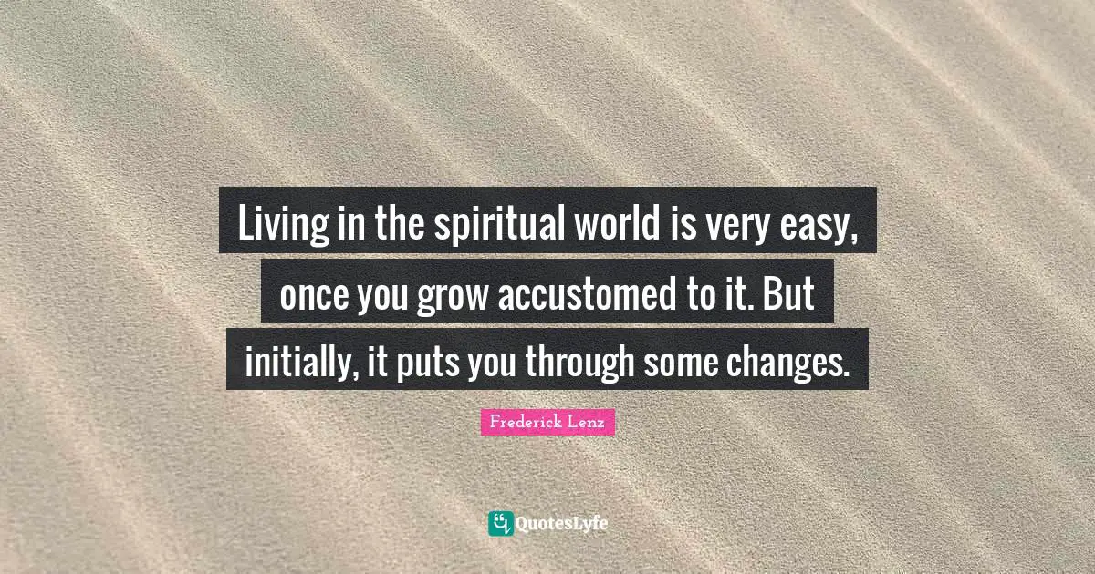 Living in the spiritual world is very easy, once you grow accustomed to it. But initially, it puts you through some changes.