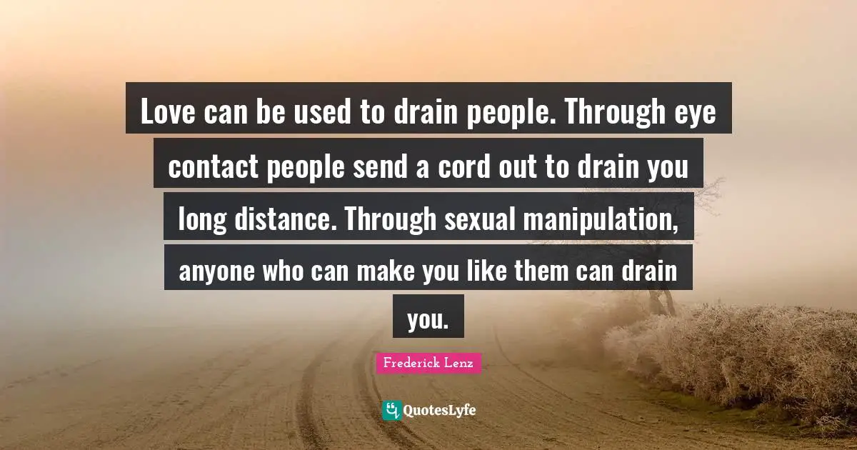 Love can be used to drain people. Through eye contact people send a cord out to drain you long distance. Through sexual manipulation, anyone who can make you like them can drain you.