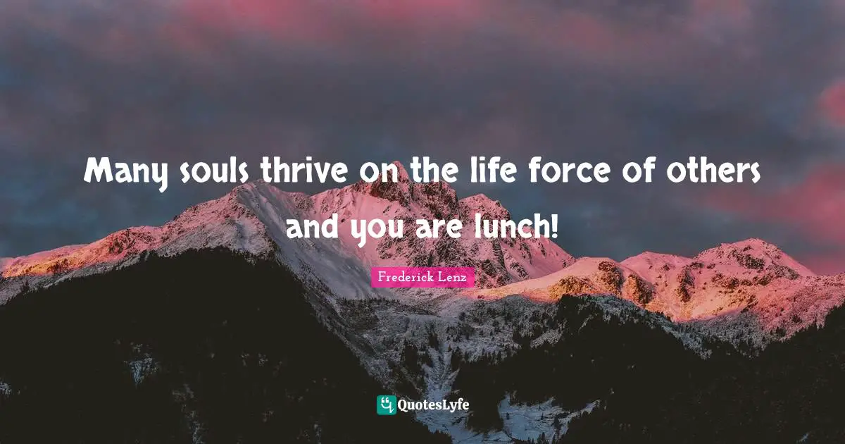 Many souls thrive on the life force of others and you are lunch!