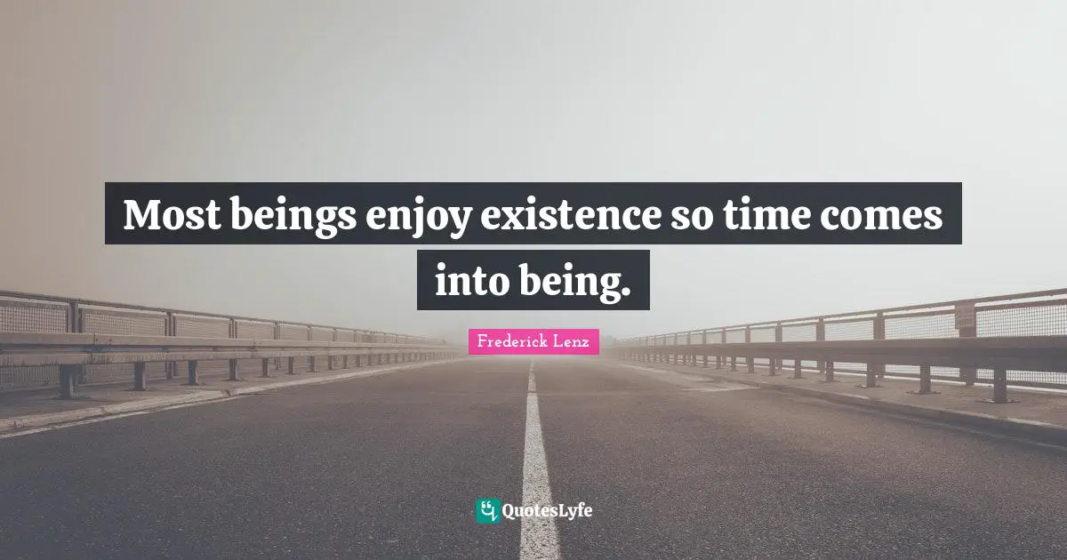 Most beings enjoy existence so time comes into being.