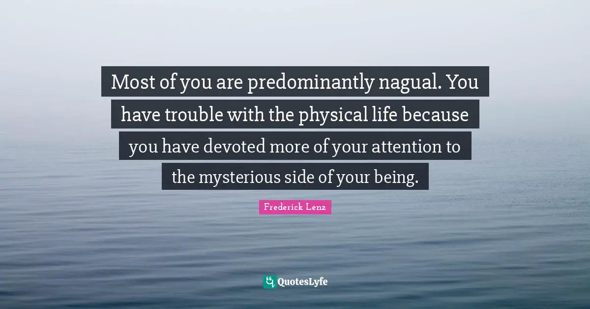 Most of you are predominantly nagual. You have trouble with the physical life because you have devoted more of your attention to the mysterious side of your being.
