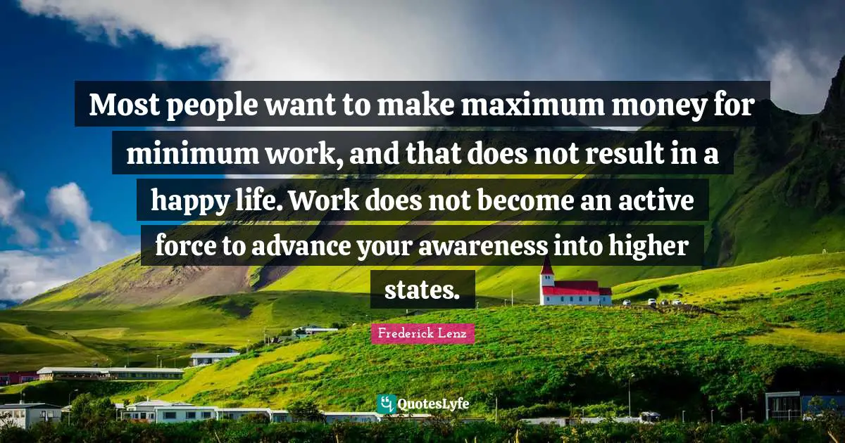 Most people want to make maximum money for minimum work, and that does not result in a happy life. Work does not become an active force to advance your awareness into higher states.
