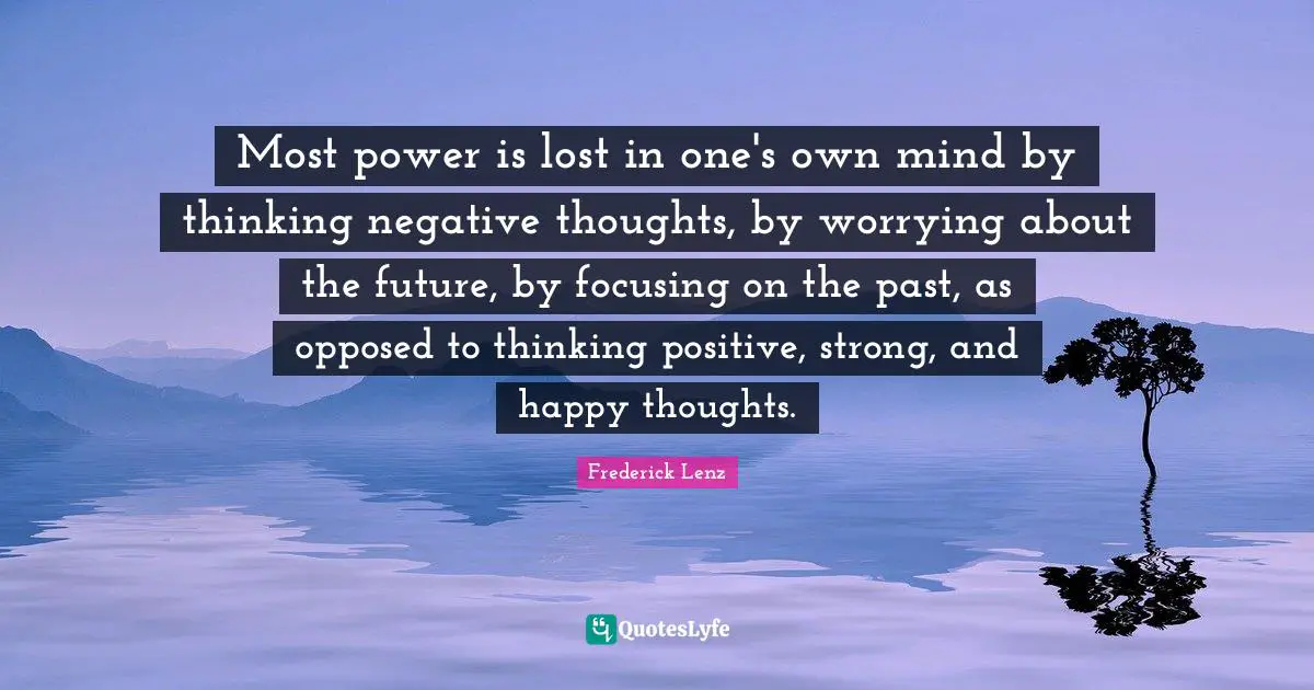 Most power is lost in one's own mind by thinking negative thoughts, by worrying about the future, by focusing on the past, as opposed to thinking positive, strong, and happy thoughts.