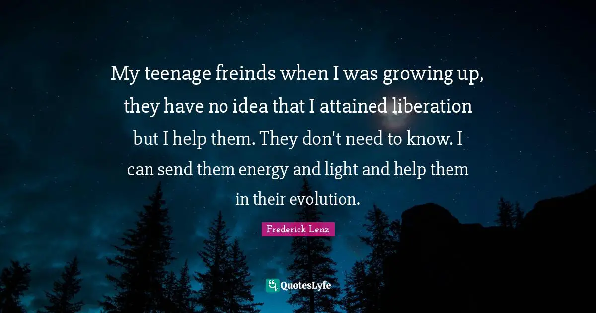 My teenage freinds when I was growing up, they have no idea that I attained liberation but I help them. They don't need to know. I can send them energy and light and help them in their evolution.