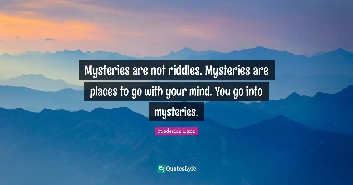 Mysteries are not riddles. Mysteries are places to go with your mind. You go into mysteries.