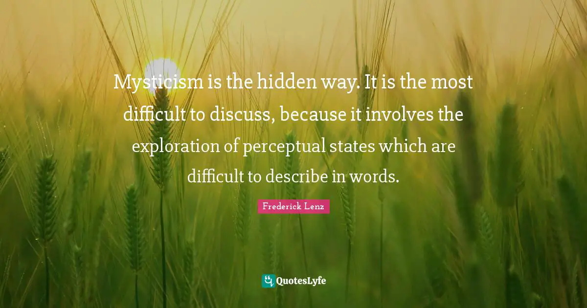 Mysticism is the hidden way. It is the most difficult to discuss, because it involves the exploration of perceptual states which are difficult to describe in words.