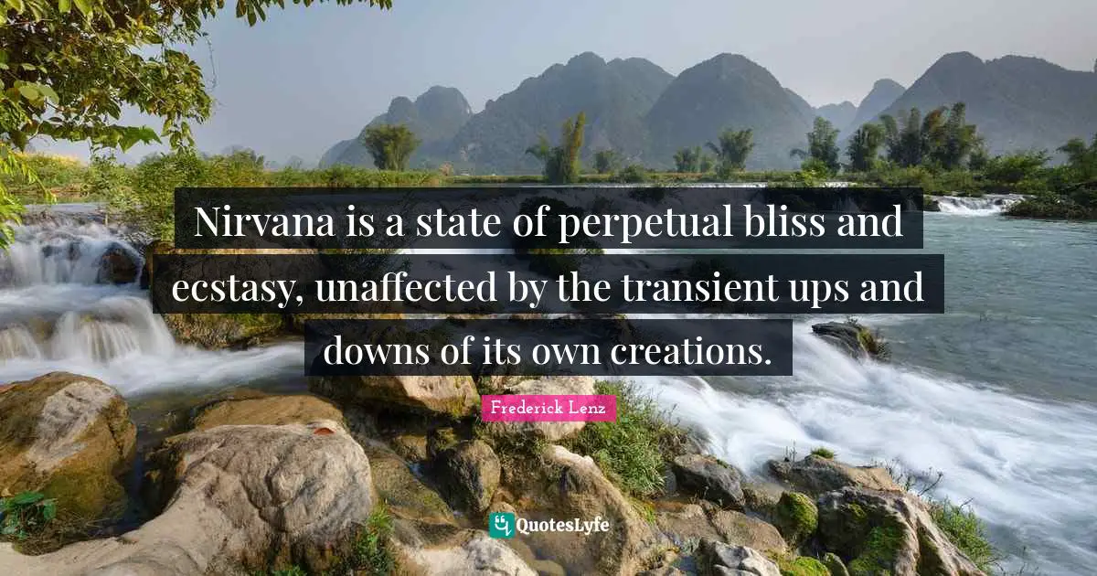 Nirvana is a state of perpetual bliss and ecstasy, unaffected by the transient ups and downs of its own creations.