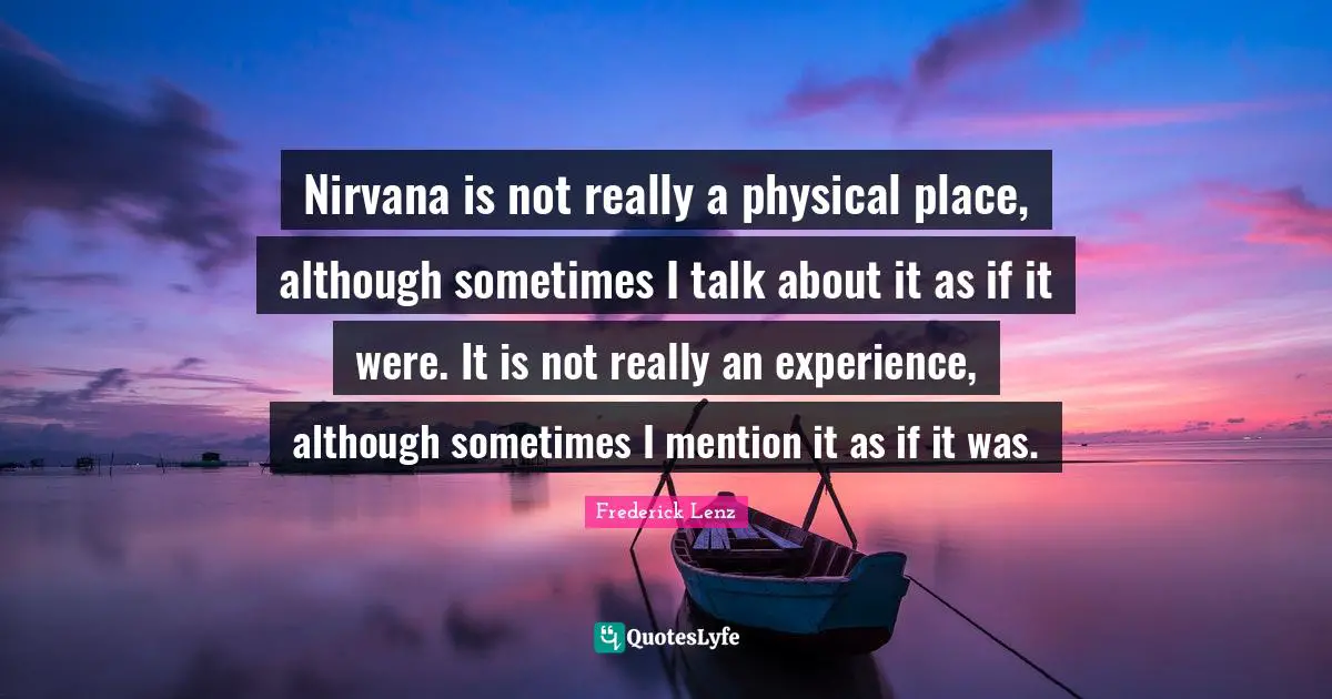 Nirvana is not really a physical place, although sometimes I talk about it as if it were. It is not really an experience, although sometimes I mention it as if it was.