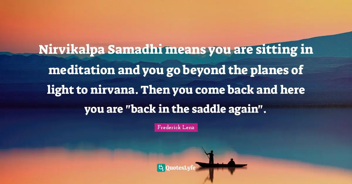 Nirvikalpa Samadhi means you are sitting in meditation and you go beyond the planes of light to nirvana. Then you come back and here you are "back in the saddle again".