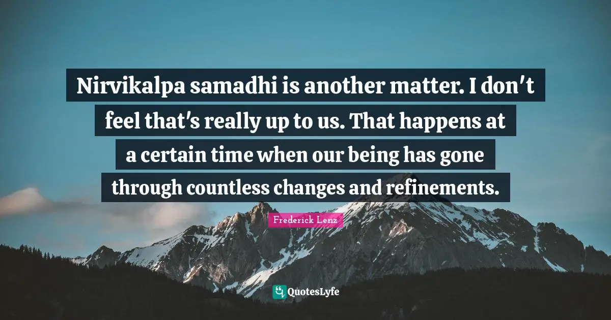Nirvikalpa samadhi is another matter. I don't feel that's really up to us. That happens at a certain time when our being has gone through countless changes and refinements.