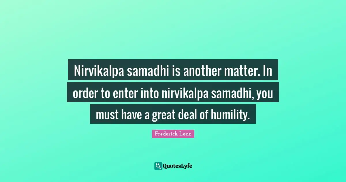 Nirvikalpa samadhi is another matter. In order to enter into nirvikalpa samadhi, you must have a great deal of humility.
