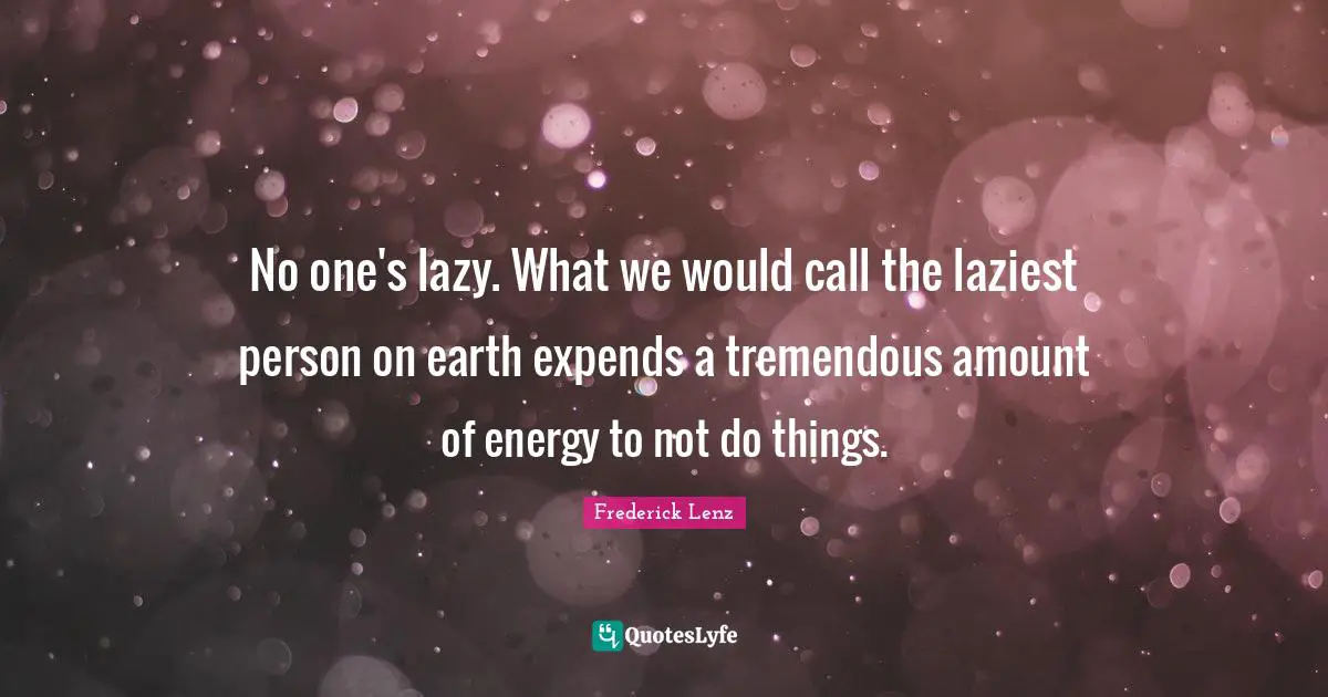 No one's lazy. What we would call the laziest person on earth expends a tremendous amount of energy to not do things.