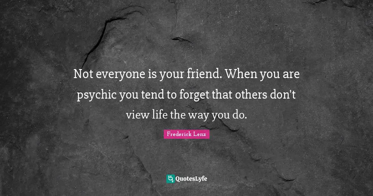 Not everyone is your friend. When you are psychic you tend to forget that others don't view life the way you do.