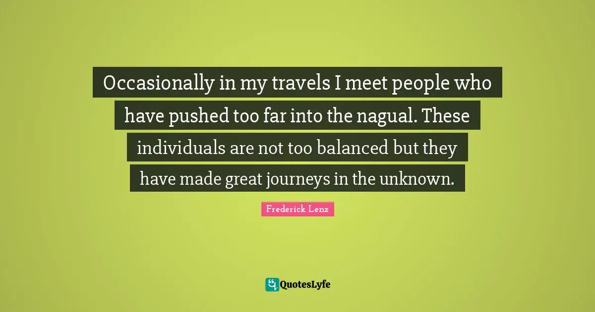 Journeys Quotes: "Occasionally in my travels I meet people who have pushed too far into the nagual. These individuals are not too balanced but they have made great journeys in the unknown."