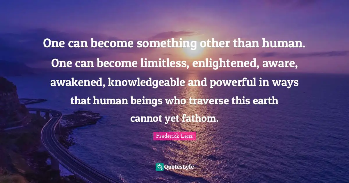 Limitless Quotes: "One can become something other than human. One can become limitless, enlightened, aware, awakened, knowledgeable and powerful in ways that human beings who traverse this earth cannot yet fathom."