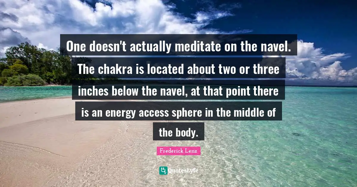 Chakra Meditation Quotes: "One doesn't actually meditate on the navel. The chakra is located about two or three inches below the navel, at that point there is an energy access sphere in the middle of the body."