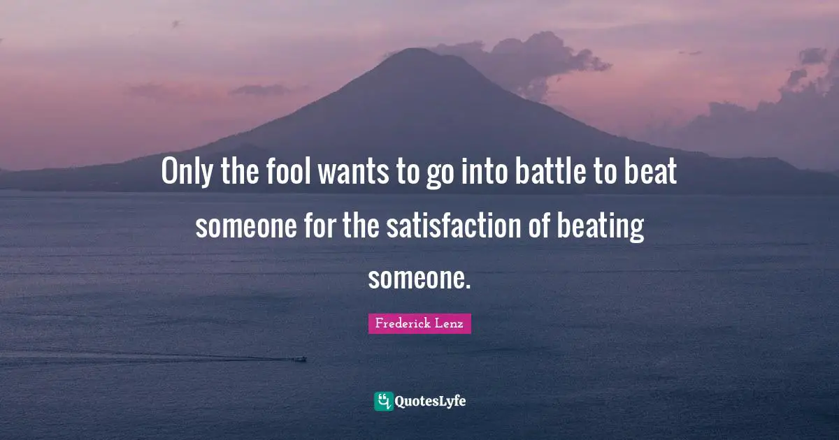Only the fool wants to go into battle to beat someone for the satisfaction of beating someone.