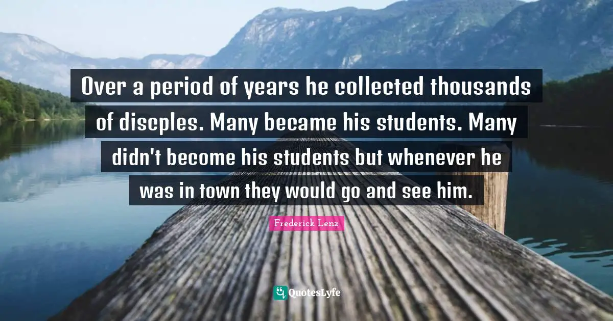 Over a period of years he collected thousands of discples. Many became his students. Many didn't become his students but whenever he was in town they would go and see him.
