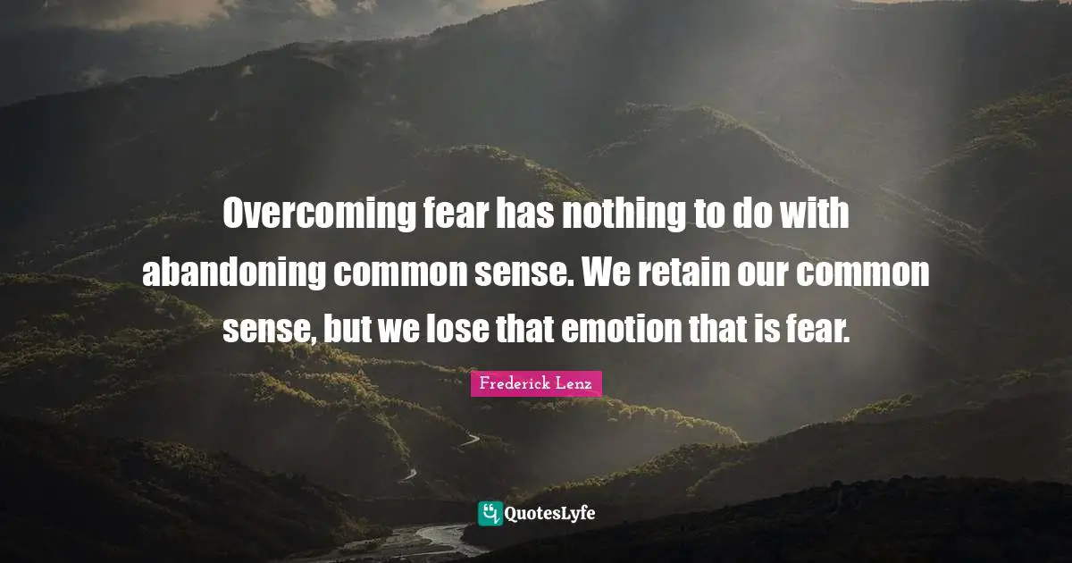 Overcoming fear has nothing to do with abandoning common sense. We retain our common sense, but we lose that emotion that is fear.