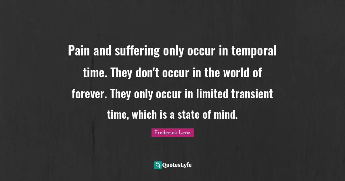 Pain and suffering only occur in temporal time. They don't occur in the world of forever. They only occur in limited transient time, which is a state of mind.