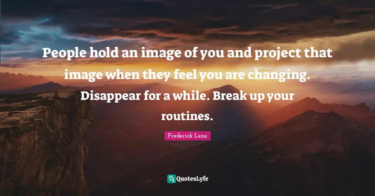 People hold an image of you and project that image when they feel you are changing. Disappear for a while. Break up your routines.