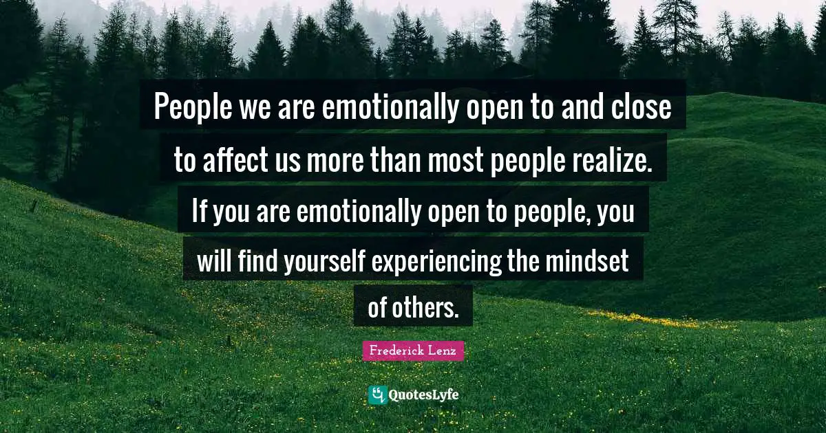 People we are emotionally open to and close to affect us more than most people realize. If you are emotionally open to people, you will find yourself experiencing the mindset of others.