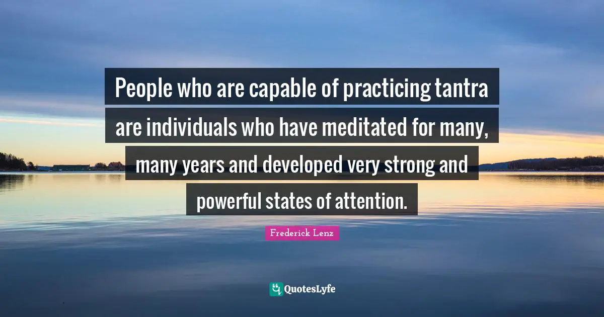 People who are capable of practicing tantra are individuals who have meditated for many, many years and developed very strong and powerful states of attention.