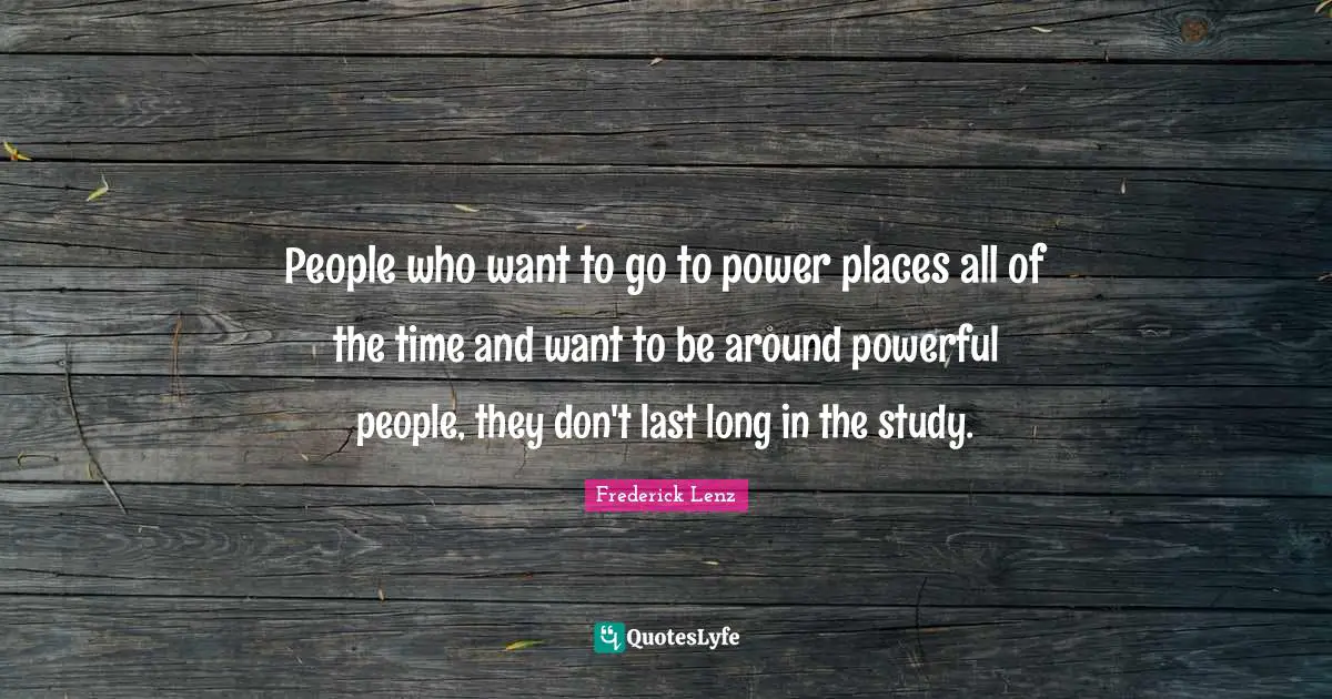 People who want to go to power places all of the time and want to be around powerful people, they don't last long in the study.