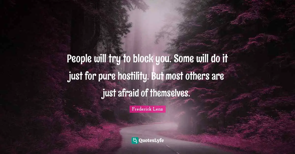People will try to block you. Some will do it just for pure hostility. But most others are just afraid of themselves.