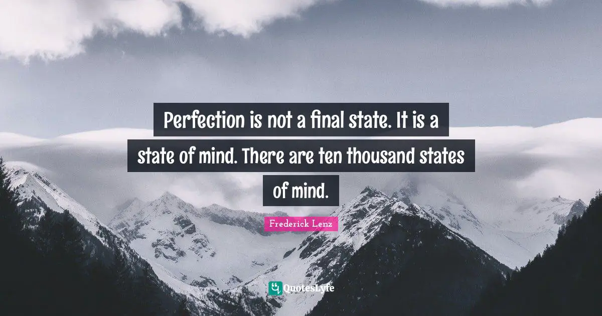Perfection is not a final state. It is a state of mind. There are ten thousand states of mind.