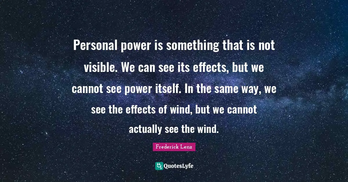 Personal power is something that is not visible. We can see its effects, but we cannot see power itself. In the same way, we see the effects of wind, but we cannot actually see the wind.