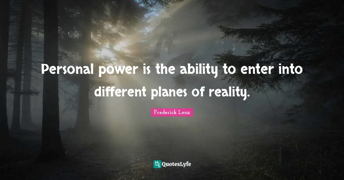Personal power is the ability to enter into different planes of reality.