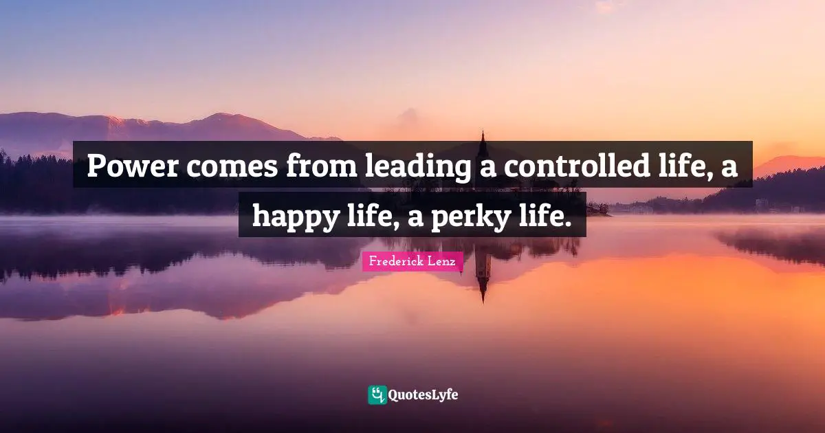 Power comes from leading a controlled life, a happy life, a perky life.