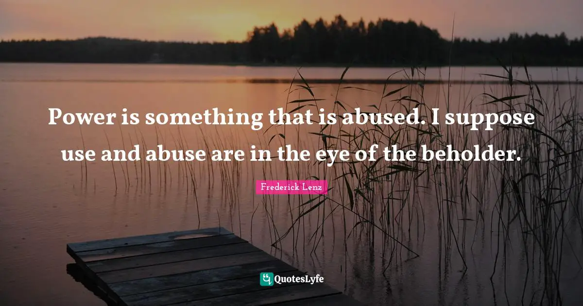 Power is something that is abused. I suppose use and abuse are in the eye of the beholder.