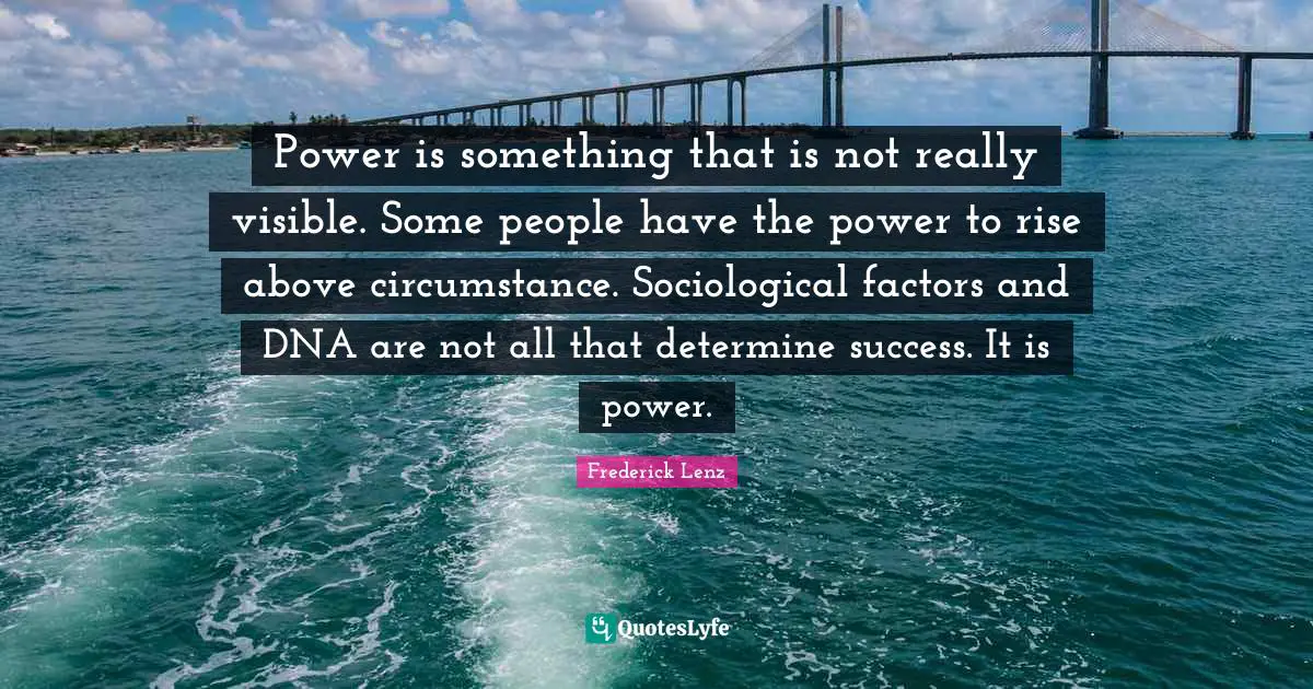 Power is something that is not really visible. Some people have the power to rise above circumstance. Sociological factors and DNA are not all that determine success. It is power.